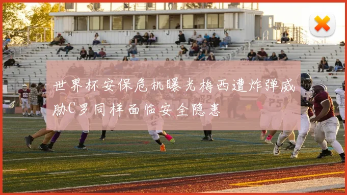 世界杯安保危机曝光梅西遭炸弹威胁C罗同样面临安全隐患